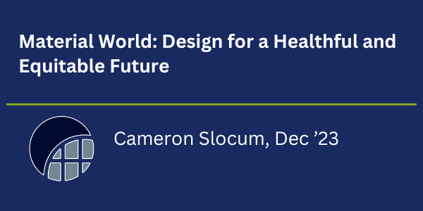 Cameron Slocum, Dec '23, Material World: Design for a Healthful and Equitable Future.