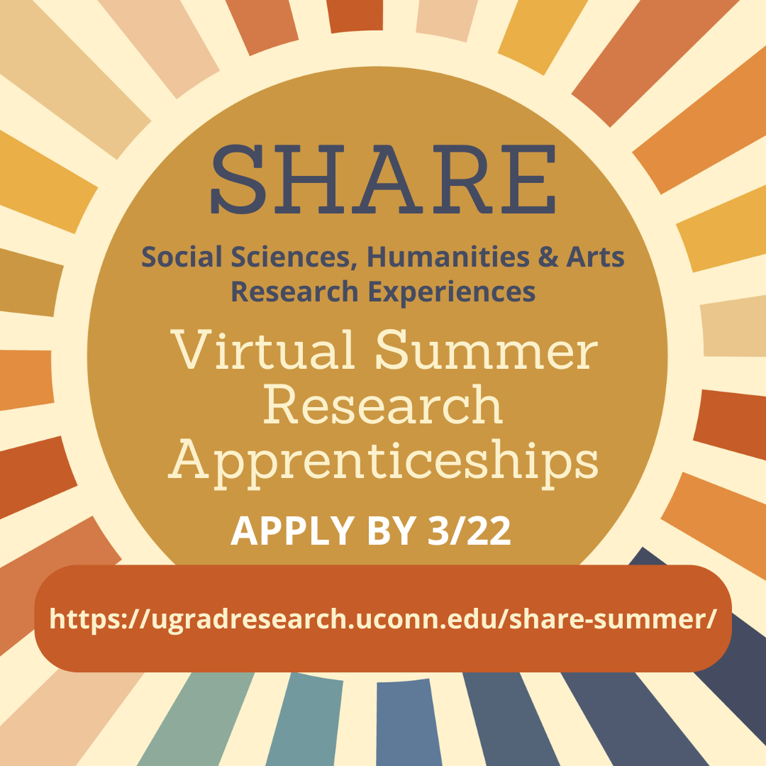 SHARE - Social Sciences, Humanities & Arts Research Experiences - Virtual Summer Research Apprenticeships - Apply by 3/22 - https://ugradresearch.uconn.edu/share-summer/.