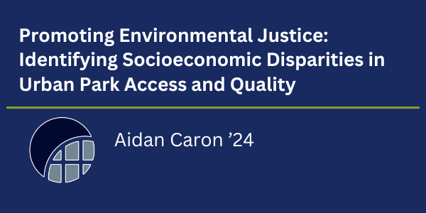 Promoting Environmental Justice: Identifying Socioeconomic Disparities in Urban Park Access and Quality. Aidan Caron '24.