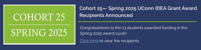 Cohort 25 - Spring 2025 UConn IDEA Grant Award Recipients Announced - Congratulations to the 13 students awarded funding in the spring 2025 award cycle! View the recipients - https://ugradresearch.media.uconn.edu/wp-content/uploads/sites/323/2025/04/UConn-IDEA-Grant-25th-Cohort-Press-Release.pdf.