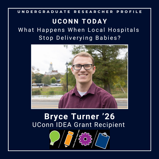 "Undergraduate Researcher Profile - UConn Today - What Happens When Local Hospitals Stop Delivering Babies?" with picture of Bryce Turner '26, UConn IDEA Grant Recipient - https://today.uconn.edu/2025/10/what-happens-when-local-hospitals-stop-delivering-babies-uconn-anthropology-student-is-hoping-to-find-out/.