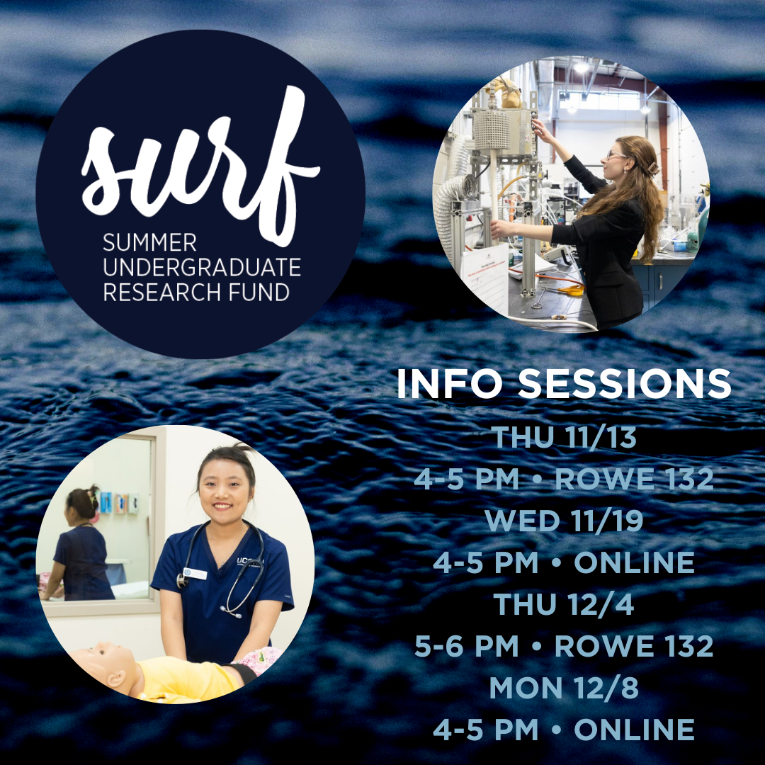 Image of water with text and photos of student researchers overlaid. One image is of a student working with heavy machinery in a lab and the other is a student in nursing scrubs in a health setting simulation. Text in upper left corner reads "SURF: Summer Undergraduate Research Fund" and text at bottom of screen reads: "INFO SESSIONS THU 11/13 4-5 PM • ROWE 132 THU 11/19 4-5 PM • ONLINE TUE 12/4 5-6 PM • ROWE 132 MON 12/8 4-5 PM • ONLINE"