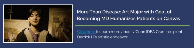 IDEA News Slide - Derrick Li More Than Disease: Art Major with Goal of Becoming MD Humanizes Patients on Canvas - Click on the link to learn more about UConn IDEA Grant recipient Derrick Li's artistic endeavor - https://today.uconn.edu/2026/02/more-than-disease-art-major-with-goal-of-becoming-md-humanizes-patients-on-canvas/.