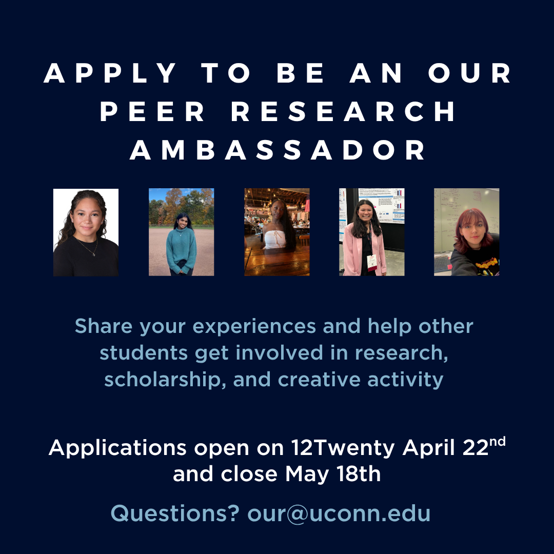 Text at top reads: Apply to be an OUR PEER RESEARCH AMBASSADOR. Four photos of Peer Research Ambassadors are underneath. Text under pictures reads "Share your experiences and help other students get involved in research, scholarship, and creative activity; Applications open on 12Twenty April 22nd and close May 18th; Questions? our@uconn.edu "